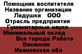 Помощник воспитателя › Название организации ­ Ладушки , ООО › Отрасль предприятия ­ Гуманитарные науки › Минимальный оклад ­ 25 000 - Все города Работа » Вакансии   . Ивановская обл.